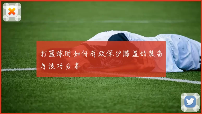 打篮球时如何有效保护膝盖的装备与技巧分享