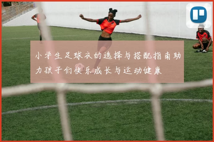 小学生足球衣的选择与搭配指南助力孩子们快乐成长与运动健康