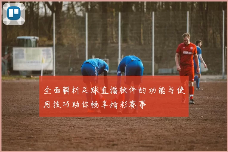 全面解析足球直播软件的功能与使用技巧助你畅享精彩赛事
