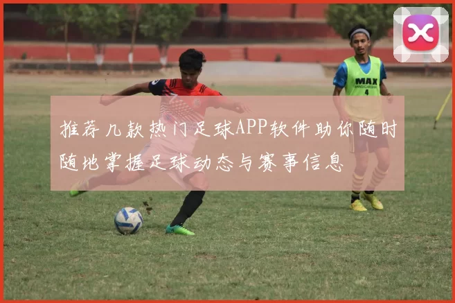 推荐几款热门足球APP软件助你随时随地掌握足球动态与赛事信息