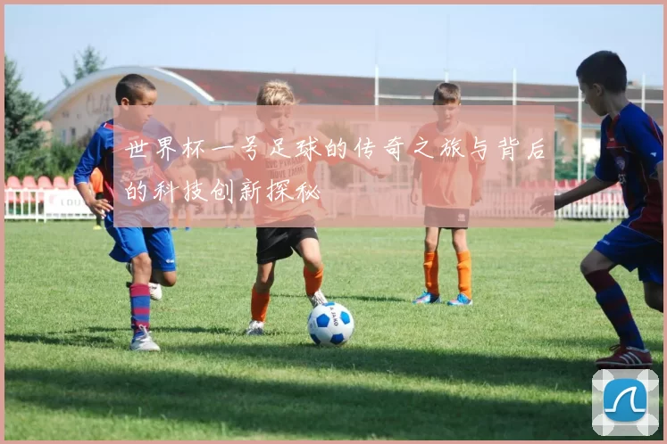 世界杯一号足球的传奇之旅与背后的科技创新探秘