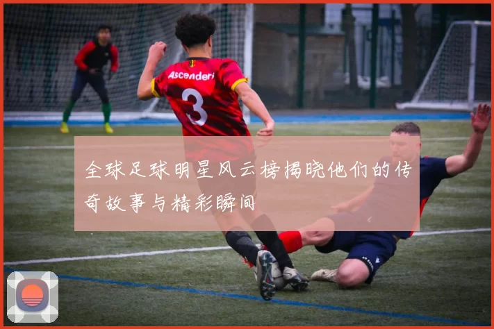 全球足球明星风云榜揭晓他们的传奇故事与精彩瞬间