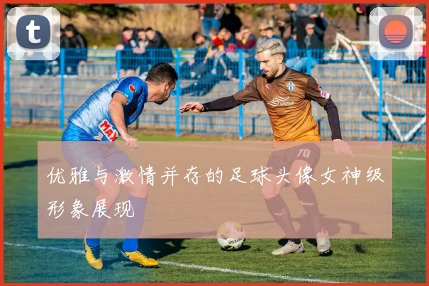 优雅与激情并存的足球头像女神级形象展现