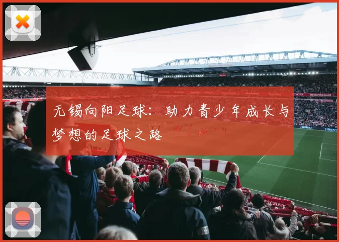 无锡向阳足球：助力青少年成长与梦想的足球之路