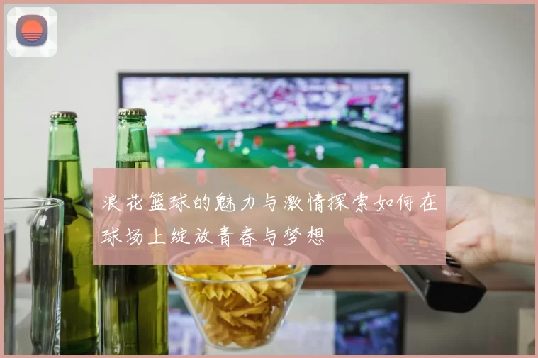 浪花篮球的魅力与激情探索如何在球场上绽放青春与梦想