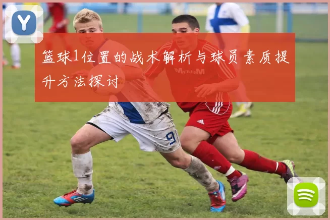 篮球1位置的战术解析与球员素质提升方法探讨