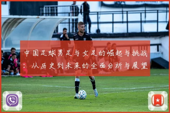 中国足球男足与女足的崛起与挑战：从历史到未来的全面分析与展望