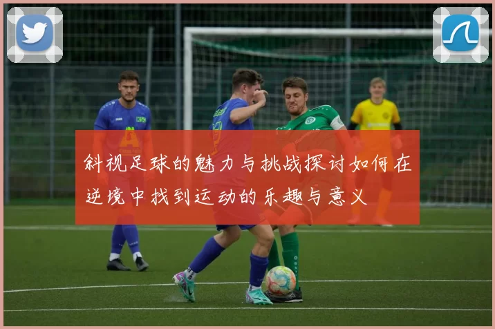斜视足球的魅力与挑战探讨如何在逆境中找到运动的乐趣与意义